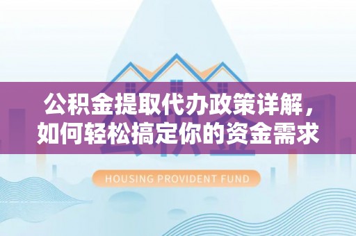 仑背公积金提取代办政策详解，如何轻松搞定你的资金需求