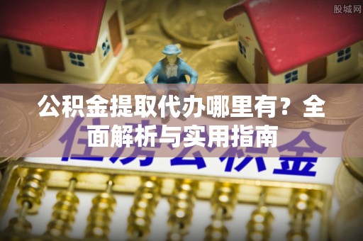 仑背公积金提取代办哪里有？全面解析与实用指南