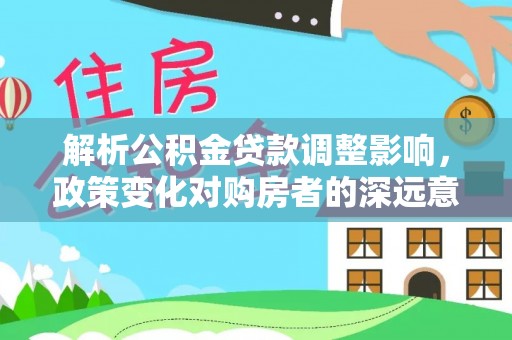 仑背解析公积金贷款调整影响，政策变化对购房者的深远意义