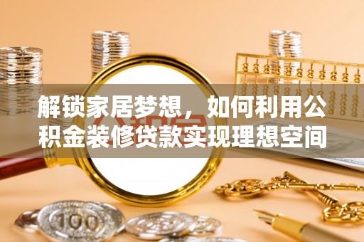 仑背解锁家居梦想，如何利用公积金装修贷款实现理想空间
