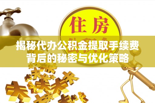 仑背揭秘代办公积金提取手续费背后的秘密与优化策略