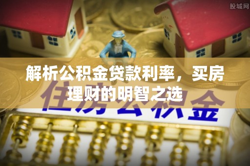仑背解析公积金贷款利率，买房理财的明智之选