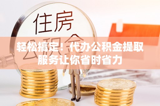 仑背轻松搞定！代办公积金提取服务让你省时省力