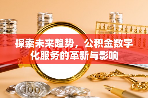 仑背探索未来趋势，公积金数字化服务的革新与影响