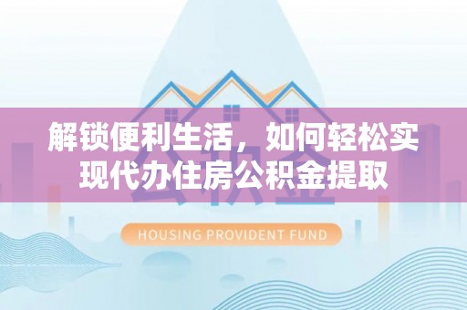 仑背解锁便利生活，如何轻松实现代办住房公积金提取