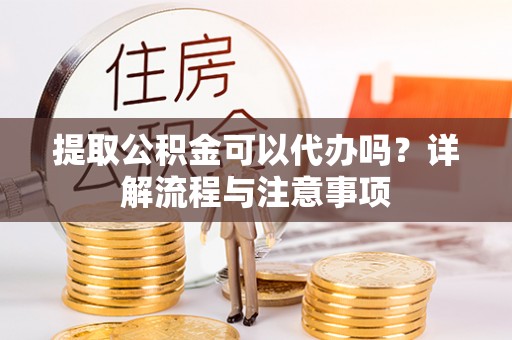 仑背提取公积金可以代办吗？详解流程与注意事项