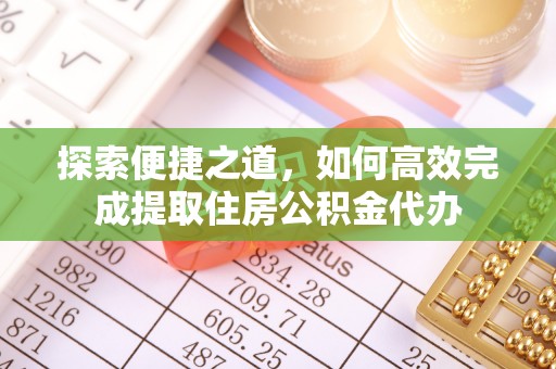 仑背探索便捷之道，如何高效完成提取住房公积金代办