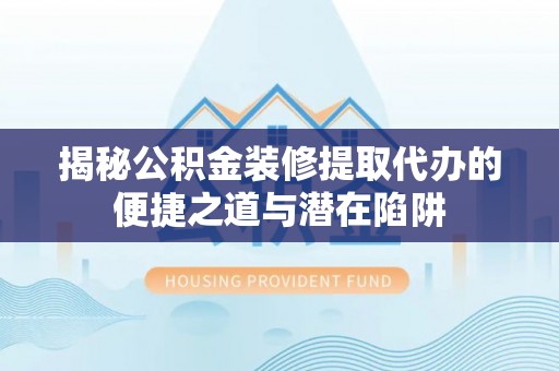 仑背揭秘公积金装修提取代办的便捷之道与潜在陷阱