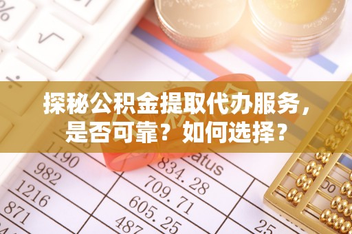 仑背探秘公积金提取代办服务，是否可靠？如何选择？