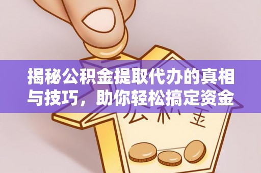 仑背揭秘公积金提取代办的真相与技巧，助你轻松搞定资金流动问题