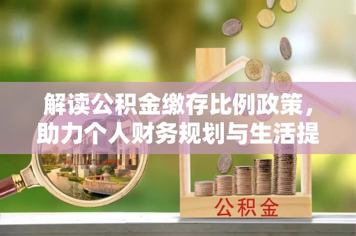 仑背解读公积金缴存比例政策，助力个人财务规划与生活提升