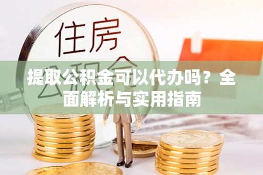 仑背提取公积金可以代办吗？全面解析与实用指南