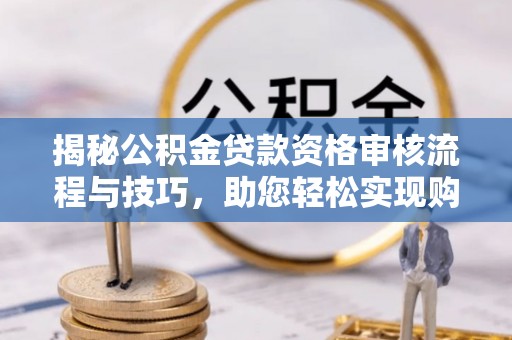 仑背揭秘公积金贷款资格审核流程与技巧，助您轻松实现购房梦想