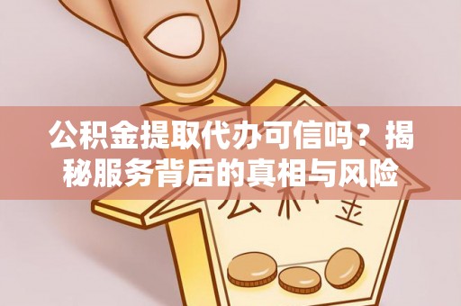 仑背公积金提取代办可信吗？揭秘服务背后的真相与风险