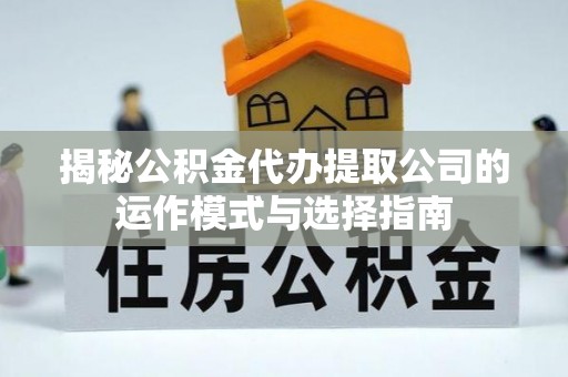 仑背揭秘公积金代办提取公司的运作模式与选择指南