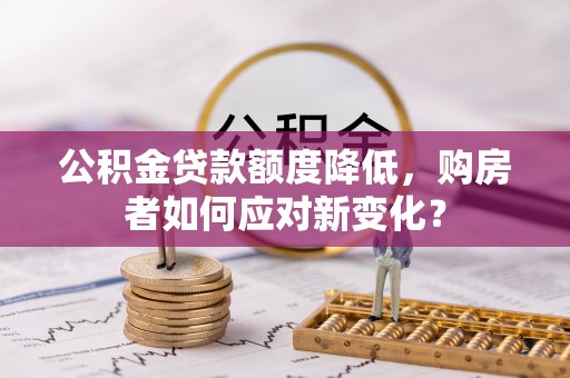 仑背公积金贷款额度降低，购房者如何应对新变化？