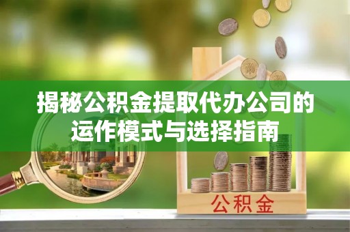 仑背揭秘公积金提取代办公司的运作模式与选择指南