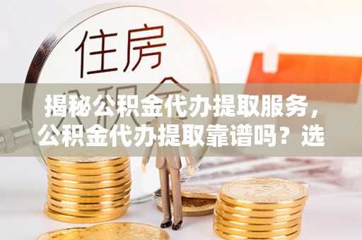 仑背揭秘公积金代办提取服务，公积金代办提取靠谱吗？选择需谨慎