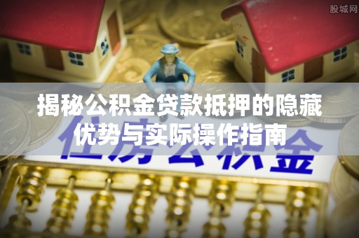仑背揭秘公积金贷款抵押的隐藏优势与实际操作指南