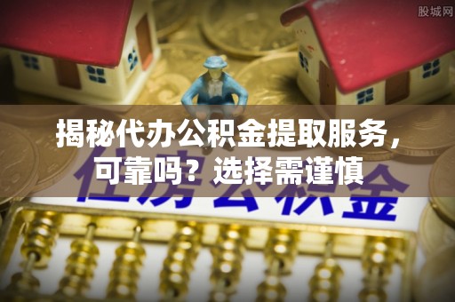 仑背揭秘代办公积金提取服务，可靠吗？选择需谨慎