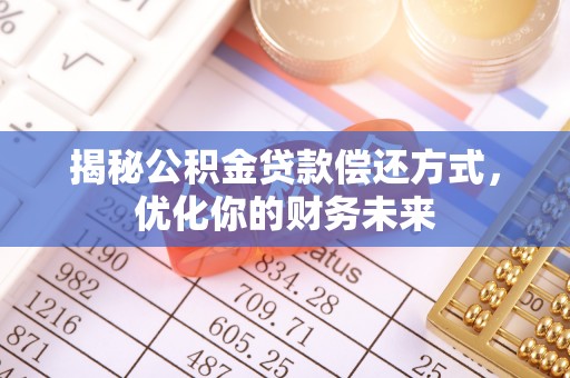 仑背揭秘公积金贷款偿还方式，优化你的财务未来