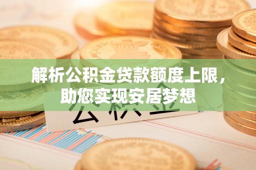 仑背解析公积金贷款额度上限，助您实现安居梦想