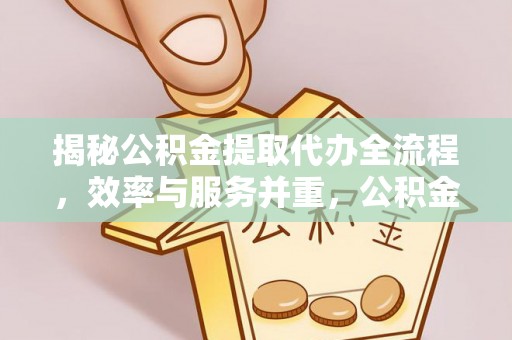 仑背揭秘公积金提取代办全流程，效率与服务并重，公积金提取代办要多久不再是难题