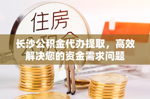 仑背长沙公积金代办提取，高效解决您的资金需求问题