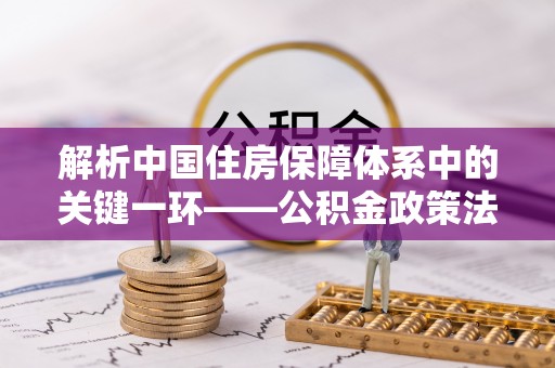 仑背解析中国住房保障体系中的关键一环——公积金政策法规的演变与影响