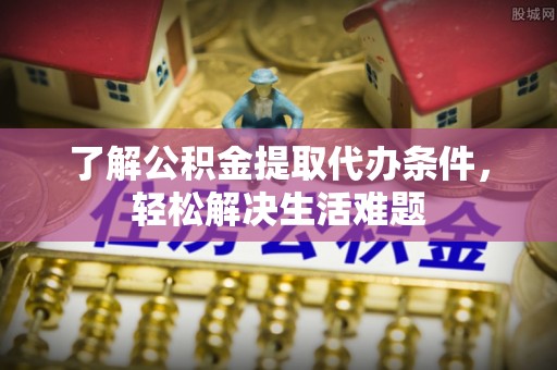 仑背了解公积金提取代办条件，轻松解决生活难题