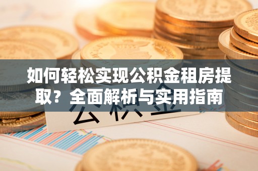 仑背如何轻松实现公积金租房提取？全面解析与实用指南