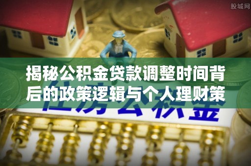 仑背揭秘公积金贷款调整时间背后的政策逻辑与个人理财策略
