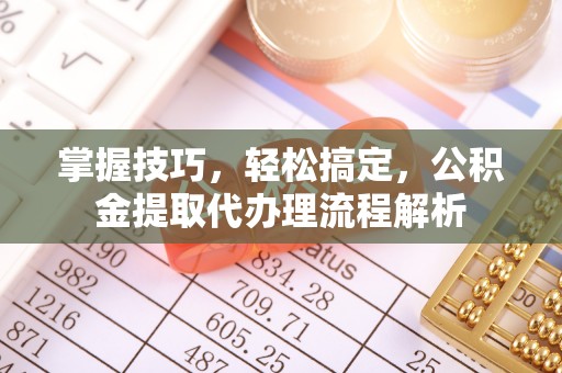仑背掌握技巧，轻松搞定，公积金提取代办理流程解析