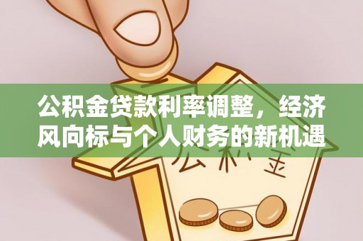 仑背公积金贷款利率调整，经济风向标与个人财务的新机遇