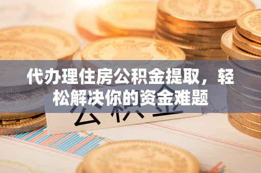 仑背代办理住房公积金提取，轻松解决你的资金难题