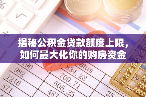 仑背揭秘公积金贷款额度上限，如何最大化你的购房资金