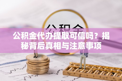 仑背公积金代办提取可信吗？揭秘背后真相与注意事项