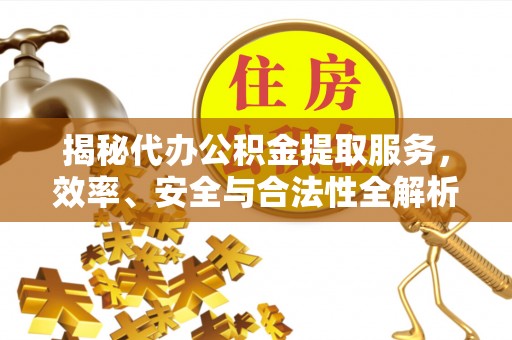 仑背揭秘代办公积金提取服务，效率、安全与合法性全解析