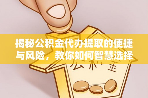 仑背揭秘公积金代办提取的便捷与风险，教你如何智慧选择