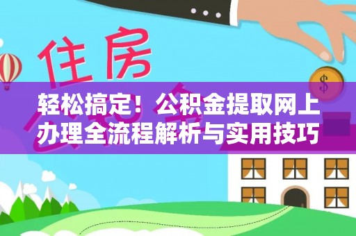 仑背轻松搞定！公积金提取网上办理全流程解析与实用技巧