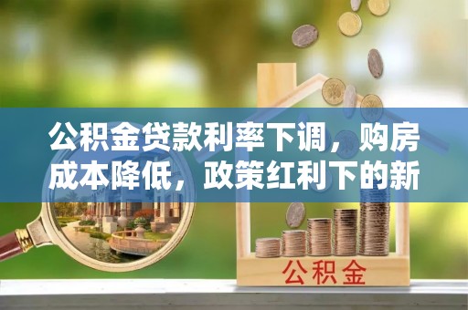 仑背公积金贷款利率下调，购房成本降低，政策红利下的新机遇