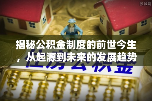 仑背揭秘公积金制度的前世今生，从起源到未来的发展趋势