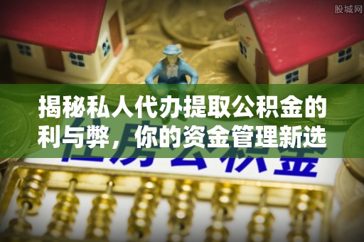 仑背揭秘私人代办提取公积金的利与弊，你的资金管理新选择