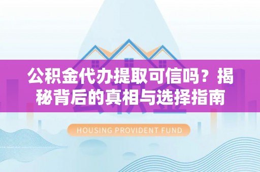 仑背公积金代办提取可信吗？揭秘背后的真相与选择指南