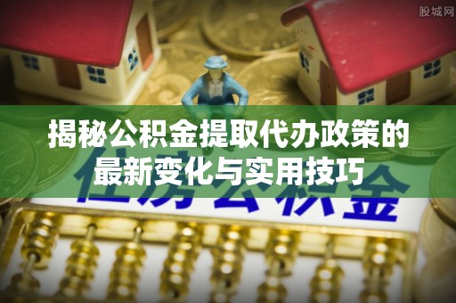 仑背揭秘公积金提取代办政策的最新变化与实用技巧
