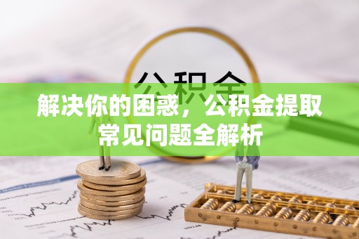 仑背解决你的困惑，公积金提取常见问题全解析