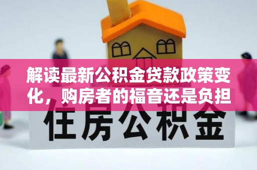 仑背解读最新公积金贷款政策变化，购房者的福音还是负担？