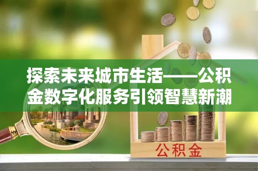 仑背探索未来城市生活——公积金数字化服务引领智慧新潮流