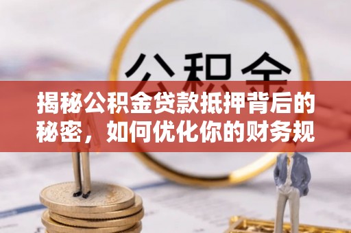 仑背揭秘公积金贷款抵押背后的秘密，如何优化你的财务规划