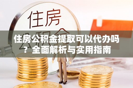 仑背住房公积金提取可以代办吗？全面解析与实用指南